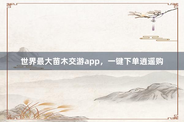 世界最大苗木交游app,一键下单逍遥购