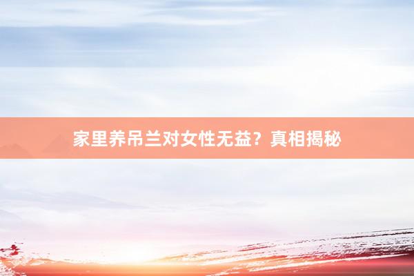 家里养吊兰对女性无益？真相揭秘